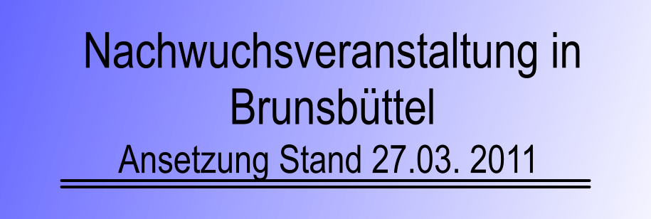 Nachwuchsveranstaltung in  Brunsbttel Ansetzung Stand 27.03. 2011