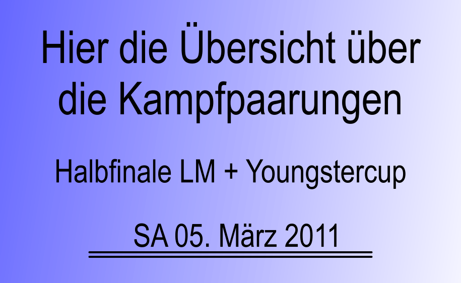 Halbfinale LM + Youngstercup SA 05. Mrz 2011 Hier die bersicht ber die Kampfpaarungen
