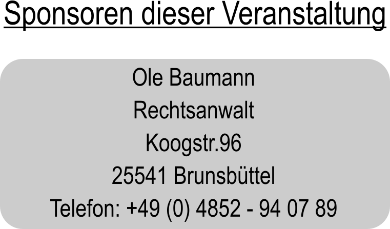 Sponsoren dieser Veranstaltung Ole Baumann Rechtsanwalt Koogstr.96 25541 Brunsbttel Telefon: +49 (0) 4852 - 94 07 89