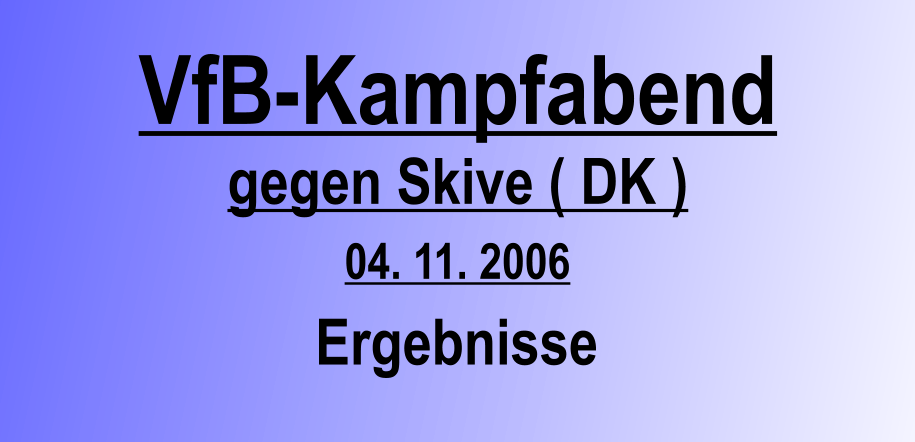 VfB-Kampfabend gegen Skive ( DK ) 04. 11. 2006 Ergebnisse
