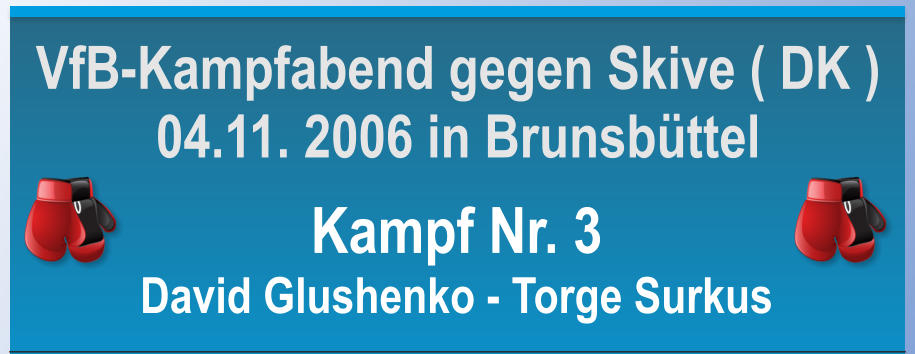Kampf Nr. 3 David Glushenko - Torge Surkus VfB-Kampfabend gegen Skive ( DK ) 04.11. 2006 in Brunsbttel