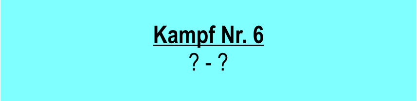 Kampf Nr. 6 ? - ?