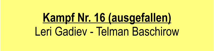 Kampf Nr. 16 (ausgefallen)  Leri Gadiev - Telman Baschirow